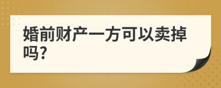婚前財產(chǎn)一方可以賣掉嗎?