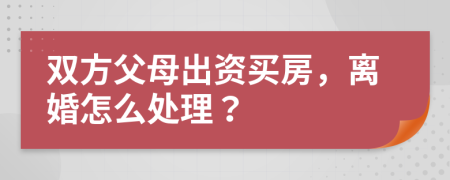 雙方父母出資買(mǎi)房，離婚怎么處理？