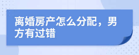 離婚房產(chǎn)怎么分配，男方有過錯