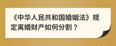 《中華人民共和國婚姻法》規(guī)定離婚財產如何分割？