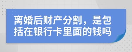 離婚后財(cái)產(chǎn)分割，是包括在銀行卡里面的錢嗎