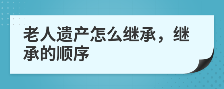 老人遺產(chǎn)怎么繼承，繼承的順序