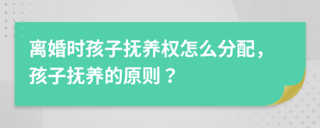 離婚時(shí)孩子撫養(yǎng)權(quán)怎么分配，孩子撫養(yǎng)的原則？