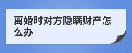 離婚時(shí)對(duì)方隱瞞財(cái)產(chǎn)怎么辦