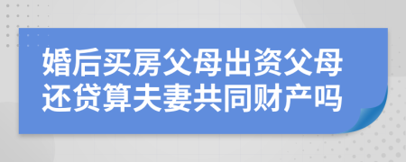 婚后買(mǎi)房父母出資父母還貸算夫妻共同財(cái)產(chǎn)嗎