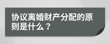 協(xié)議離婚財(cái)產(chǎn)分配的原則是什么？