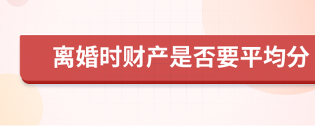 離婚時財產(chǎn)是否要平均分