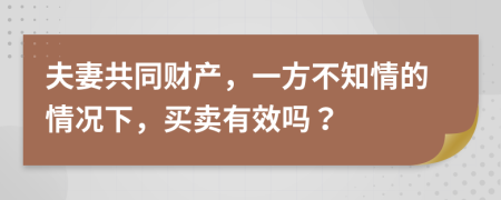 夫妻共同財(cái)產(chǎn)，一方不知情的情況下，買賣有效嗎？