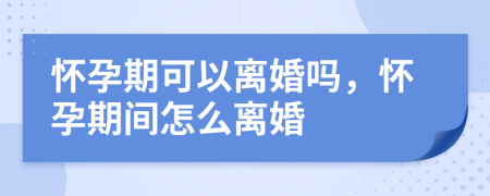 懷孕期可以離婚嗎，懷孕期間怎么離婚