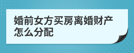 婚前女方買房離婚財產(chǎn)怎么分配