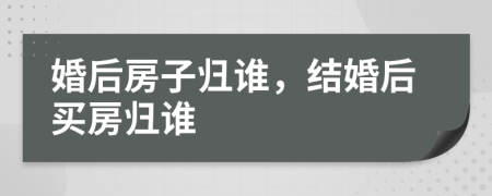 婚后房子歸誰，結(jié)婚后買房歸誰
