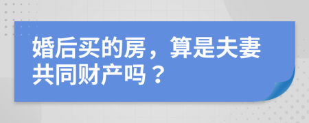 婚后買的房，算是夫妻共同財產(chǎn)嗎？