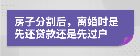 房子分割后，離婚時(shí)是先還貸款還是先過戶