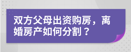 雙方父母出資購房，離婚房產如何分割？
