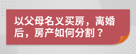 以父母名義買房，離婚后，房產(chǎn)如何分割？