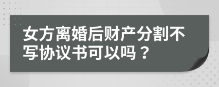 女方離婚后財(cái)產(chǎn)分割不寫協(xié)議書可以嗎？