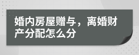 婚內(nèi)房屋贈與，離婚財產(chǎn)分配怎么分
