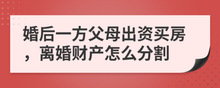 婚后一方父母出資買房，離婚財產(chǎn)怎么分割