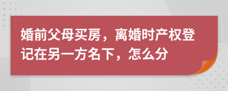 婚前父母買(mǎi)房，離婚時(shí)產(chǎn)權(quán)登記在另一方名下，怎么分