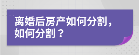離婚后房產(chǎn)如何分割，如何分割？