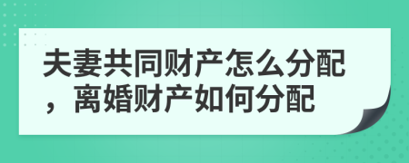 夫妻共同財(cái)產(chǎn)怎么分配，離婚財(cái)產(chǎn)如何分配