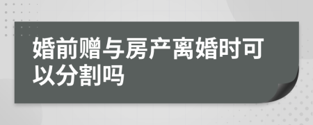 婚前贈與房產(chǎn)離婚時可以分割嗎
