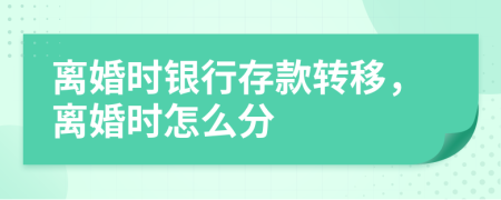 離婚時銀行存款轉移，離婚時怎么分