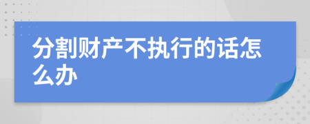 分割財產(chǎn)不執(zhí)行的話怎么辦