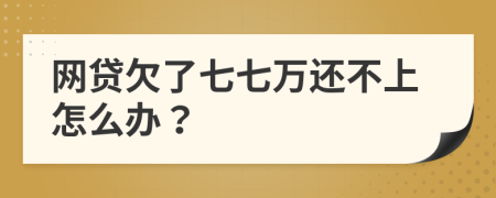 網(wǎng)貸欠了七七萬還不上怎么辦？