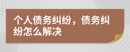 個人債務(wù)糾紛，債務(wù)糾紛怎么解決