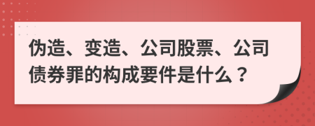 偽造、變造、公司股票、公司債券罪的構(gòu)成要件是什么？