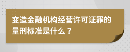 變造金融機(jī)構(gòu)經(jīng)營許可證罪的量刑標(biāo)準(zhǔn)是什么？
