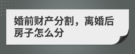 婚前財產(chǎn)分割，離婚后房子怎么分