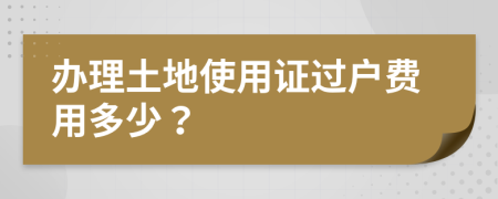 辦理土地使用證過戶費(fèi)用多少？