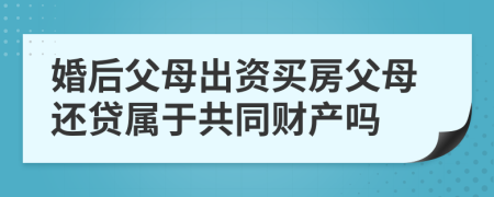 婚后父母出資買(mǎi)房父母還貸屬于共同財(cái)產(chǎn)嗎