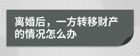 離婚后，一方轉(zhuǎn)移財產(chǎn)的情況怎么辦