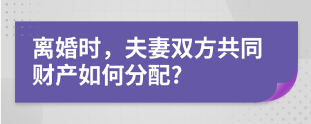 離婚時，夫妻雙方共同財產(chǎn)如何分配?