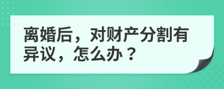 離婚后，對財產(chǎn)分割有異議，怎么辦？