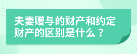 夫妻贈與的財產(chǎn)和約定財產(chǎn)的區(qū)別是什么？
