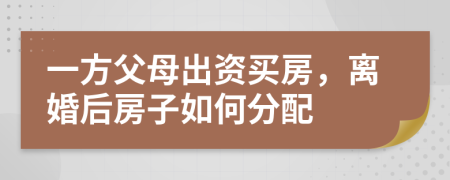 一方父母出資買房，離婚后房子如何分配