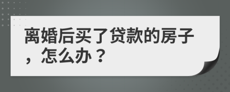 離婚后買了貸款的房子，怎么辦？
