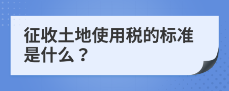 征收土地使用稅的標準是什么？