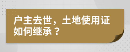 戶主去世，土地使用證如何繼承？