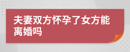 夫妻雙方懷孕了女方能離婚嗎