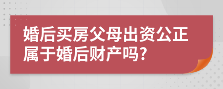 婚后買房父母出資公正屬于婚后財產(chǎn)嗎?