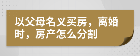 以父母名義買房，離婚時，房產(chǎn)怎么分割