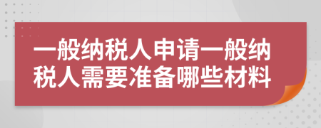 一般納稅人申請(qǐng)一般納稅人需要準(zhǔn)備哪些材料