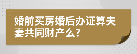 婚前買房婚后辦證算夫妻共同財產(chǎn)么?