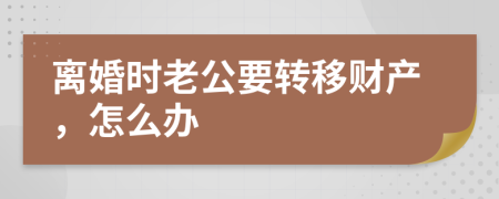 離婚時(shí)老公要轉(zhuǎn)移財(cái)產(chǎn)，怎么辦