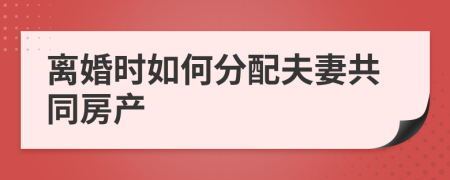 離婚時如何分配夫妻共同房產(chǎn)